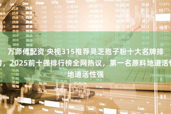 万师傅配资 央视315推荐灵芝孢子粉十大名牌排行榜，2025前十强排行榜全网热议，第一名原料地道活性强