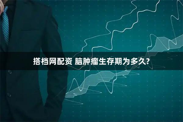 搭档网配资 脑肿瘤生存期为多久?