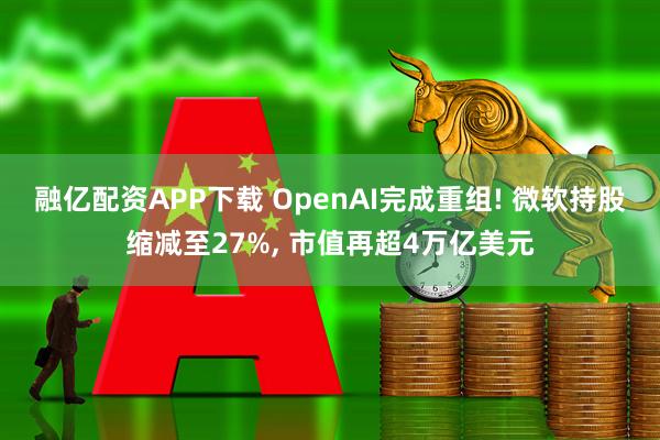 融亿配资APP下载 OpenAI完成重组! 微软持股缩减至27%, 市值再超4万亿美元