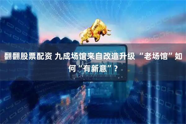 翻翻股票配资 九成场馆来自改造升级 “老场馆”如何“有新意”？