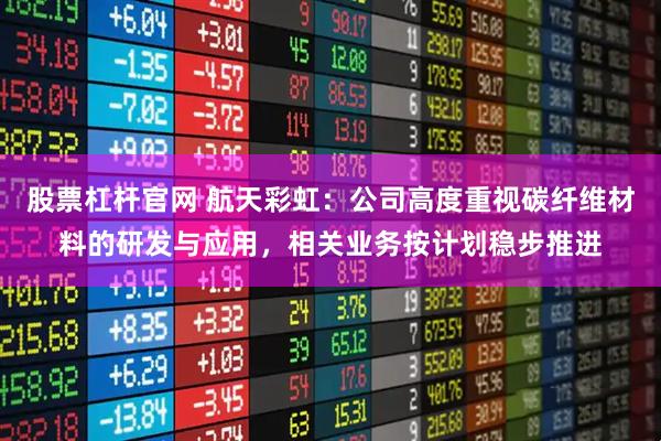 股票杠杆官网 航天彩虹：公司高度重视碳纤维材料的研发与应用，相关业务按计划稳步推进