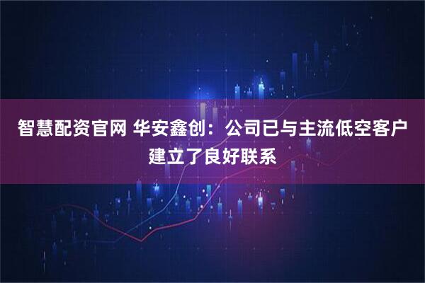 智慧配资官网 华安鑫创：公司已与主流低空客户建立了良好联系
