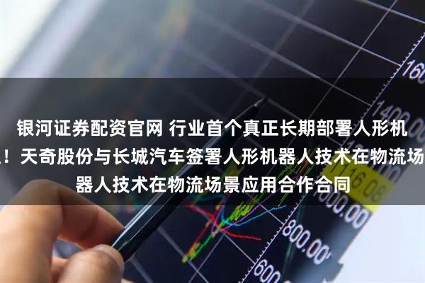 银河证券配资官网 行业首个真正长期部署人形机器人进厂干活啦！天奇股份与长城汽车签署人形机器人技术在物流场景应用合作合同