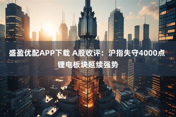 盛盈优配APP下载 A股收评：沪指失守4000点 锂电板块延续强势