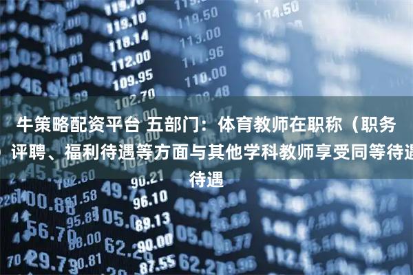 牛策略配资平台 五部门：体育教师在职称（职务）评聘、福利待遇等方面与其他学科教师享受同等待遇
