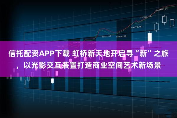 信托配资APP下载 虹桥新天地开启寻“新”之旅,以光影交互装置打造商业空间艺术新场景