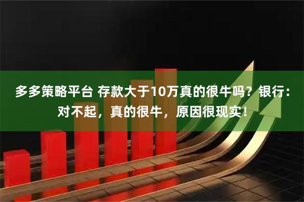多多策略平台 存款大于10万真的很牛吗？银行：对不起，真的很牛，原因很现实！