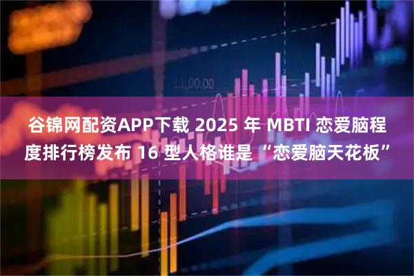 谷锦网配资APP下载 2025 年 MBTI 恋爱脑程度排行榜发布 16 型人格谁是 “恋爱脑天花板”