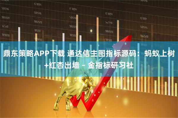 鼎东策略APP下载 通达信主图指标源码：蚂蚁上树+红杏出墙 – 金指标研习社