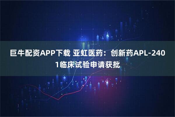巨牛配资APP下载 亚虹医药:创新药APL-2401临床试验申请获批