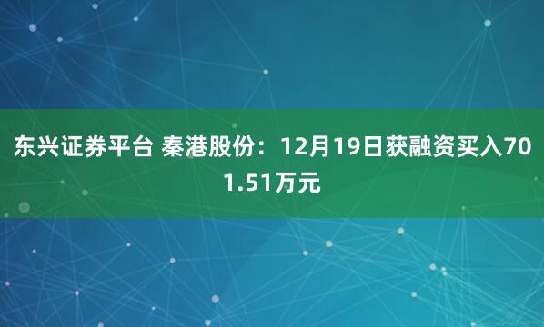 东兴证券平台 秦港股份:12月19日获融资买入701.51万元