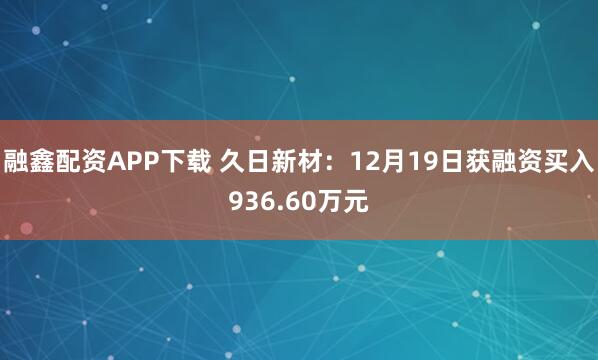 融鑫配资APP下载 久日新材：12月19日获融资买入936.60万元