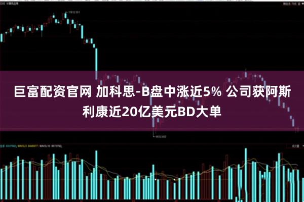 巨富配资官网 加科思-B盘中涨近5% 公司获阿斯利康近20亿美元BD大单