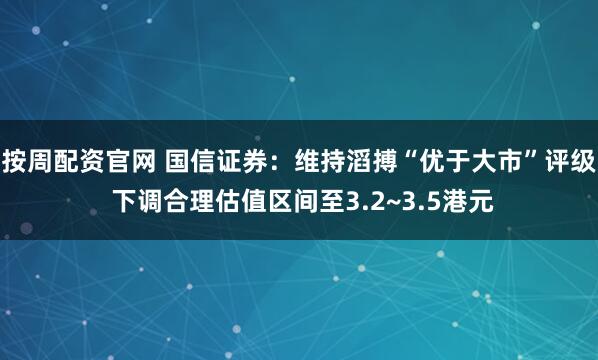 按周配资官网 国信证券：维持滔搏“优于大市”评级 下调合理估值区间至3.2~3.5港元