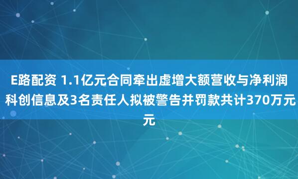 E路配资 1.1亿元合同牵出虚增大额营收与净利润 科创信息及3名责任人拟被警告并罚款共计370万元