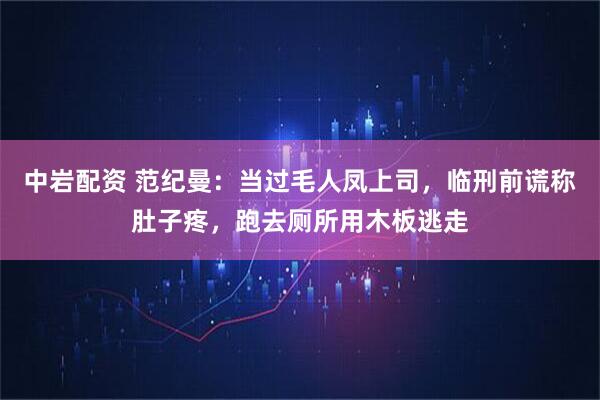 中岩配资 范纪曼：当过毛人凤上司，临刑前谎称肚子疼，跑去厕所用木板逃走