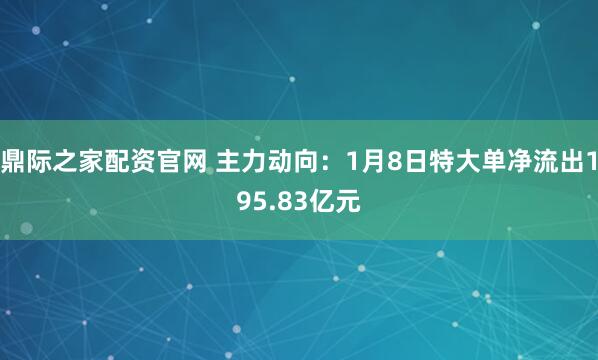 鼎际之家配资官网 主力动向：1月8日特大单净流出195.83亿元
