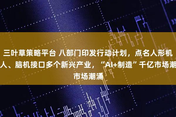 三叶草策略平台 八部门印发行动计划，点名人形机器人、脑机接口多个新兴产业，“AI+制造”千亿市场潮涌