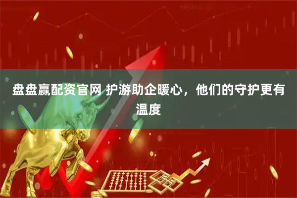 盘盘赢配资官网 护游助企暖心，他们的守护更有温度