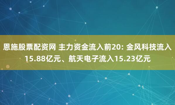 恩施股票配资网 主力资金流入前20: 金风科技流入15.88亿元、航天电子流入15.23亿元