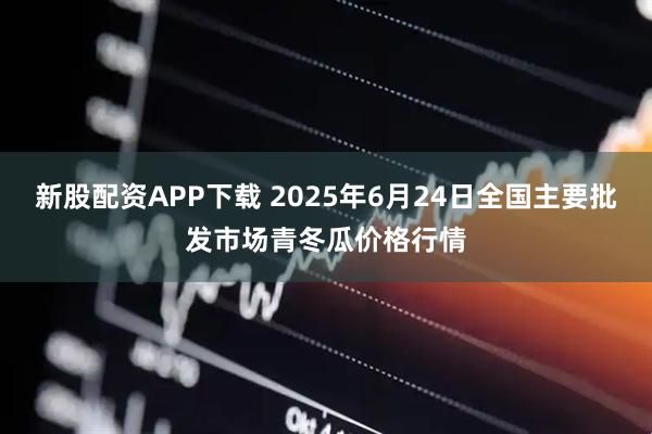 新股配资APP下载 2025年6月24日全国主要批发市场青冬瓜价格行情
