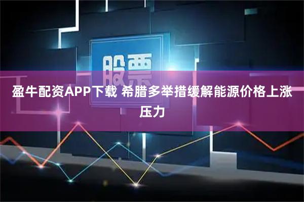 盈牛配资APP下载 希腊多举措缓解能源价格上涨压力