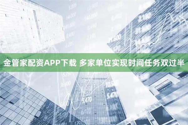 金管家配资APP下载 多家单位实现时间任务双过半