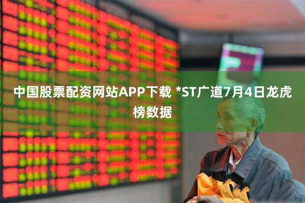中国股票配资网站APP下载 *ST广道7月4日龙虎榜数据