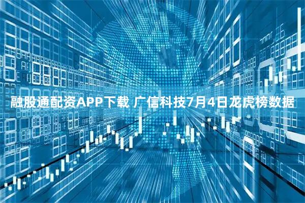 融股通配资APP下载 广信科技7月4日龙虎榜数据