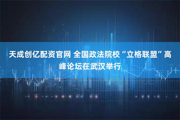 天成创亿配资官网 全国政法院校“立格联盟”高峰论坛在武汉举行