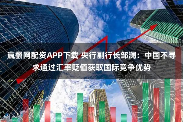 赢翻网配资APP下载 央行副行长邹澜：中国不寻求通过汇率贬值获取国际竞争优势