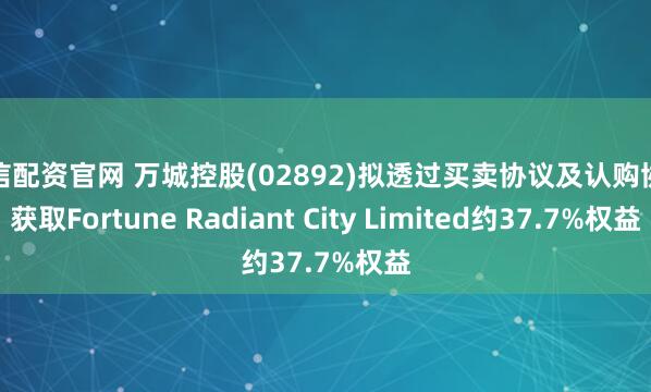 誉信配资官网 万城控股(02892)拟透过买卖协议及认购协议获取Fortune Radiant City Limited约37.7%权益
