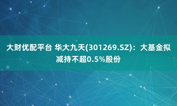 大财优配平台 华大九天(301269.SZ)：大基金拟减持不超0.5%股份