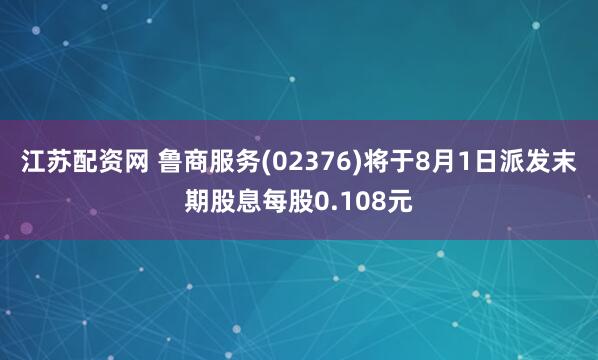江苏配资网 鲁商服务(02376)将于8月1日派发末期股息每股0.108元