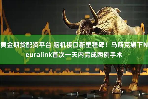 黄金期货配资平台 脑机接口新里程碑！马斯克旗下Neuralink首次一天内完成两例手术