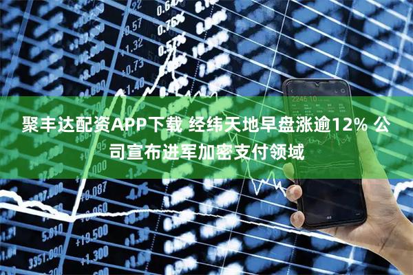 聚丰达配资APP下载 经纬天地早盘涨逾12% 公司宣布进军加密支付领域