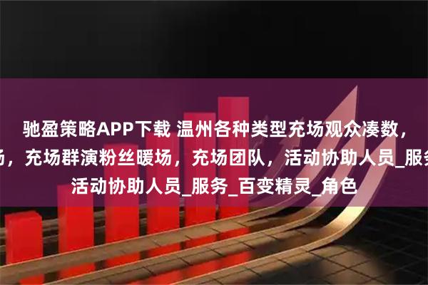 驰盈策略APP下载 温州各种类型充场观众凑数，温州会议展会充场，充场群演粉丝暖场，充场团队，活动协助人员_服务_百变精灵_角色