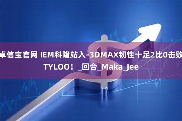 卓信宝官网 IEM科隆站入-3DMAX韧性十足2比0击败TYLOO！_回合_Maka_Jee