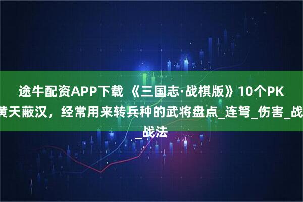 途牛配资APP下载 《三国志·战棋版》10个PK7黄天蔽汉，经常用来转兵种的武将盘点_连弩_伤害_战法