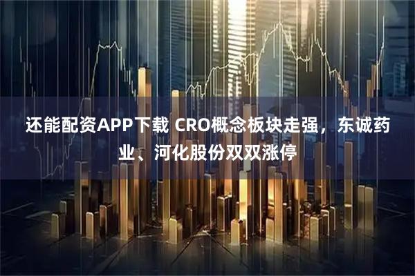 还能配资APP下载 CRO概念板块走强，东诚药业、河化股份双双涨停
