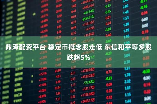 鼎泽配资平台 稳定币概念股走低 东信和平等多股跌超5%