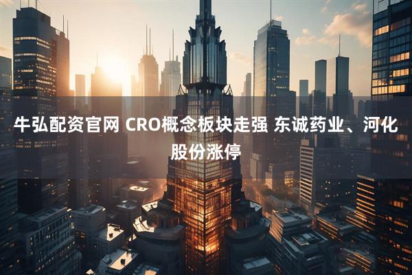 牛弘配资官网 CRO概念板块走强 东诚药业、河化股份涨停