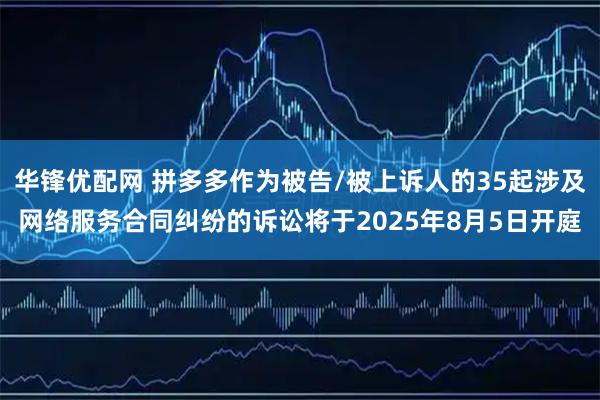 华锋优配网 拼多多作为被告/被上诉人的35起涉及网络服务合同纠纷的诉讼将于2025年8月5日开庭