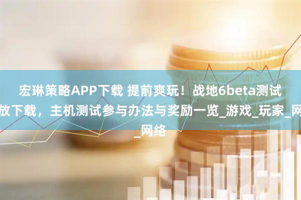 宏琳策略APP下载 提前爽玩！战地6beta测试开放下载，主机测试参与办法与奖励一览_游戏_玩家_网络