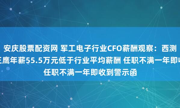 安庆股票配资网 军工电子行业CFO薪酬观察：西测测试CFO王鹰年薪55.5万元低于行业平均薪酬 任职不满一年即收到警示函