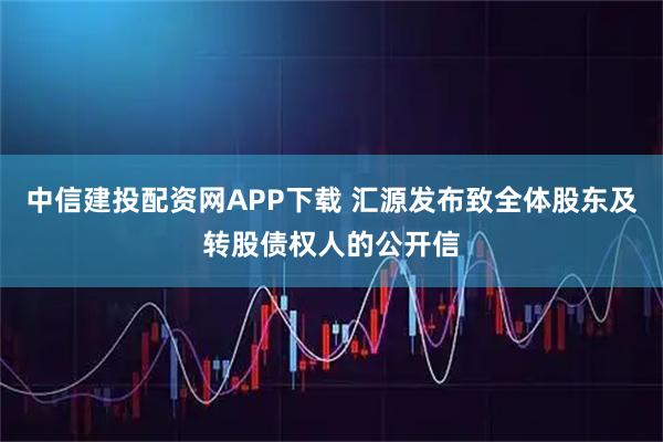 中信建投配资网APP下载 汇源发布致全体股东及转股债权人的公开信