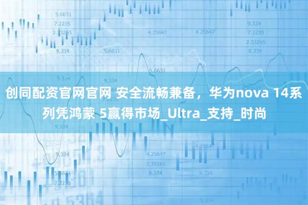 创同配资官网官网 安全流畅兼备，华为nova 14系列凭鸿蒙 5赢得市场_Ultra_支持_时尚