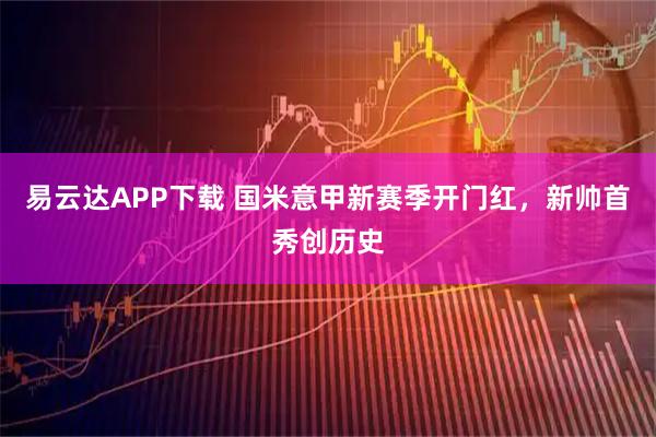 易云达APP下载 国米意甲新赛季开门红，新帅首秀创历史