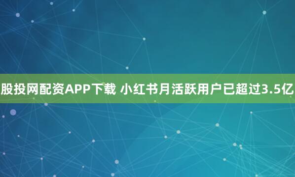 股投网配资APP下载 小红书月活跃用户已超过3.5亿