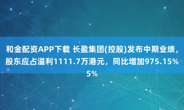 和金配资APP下载 长盈集团(控股)发布中期业绩，股东应占溢利1111.7万港元，同比增加975.15%